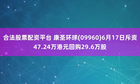 合法股票配资平台 康圣环球(09960)6月17日斥资47.24万港元回购29.6万股