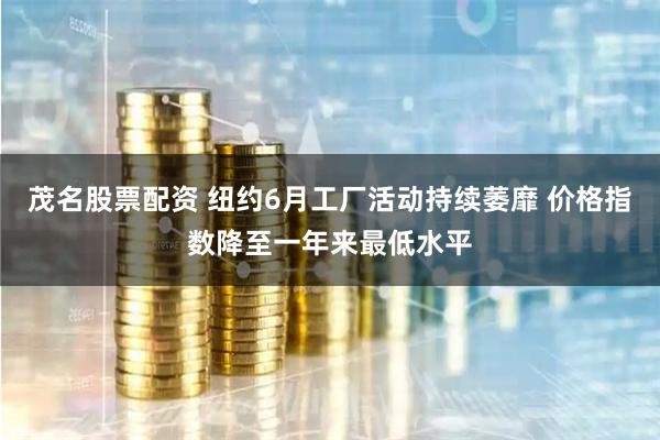 茂名股票配资 纽约6月工厂活动持续萎靡 价格指数降至一年来最低水平