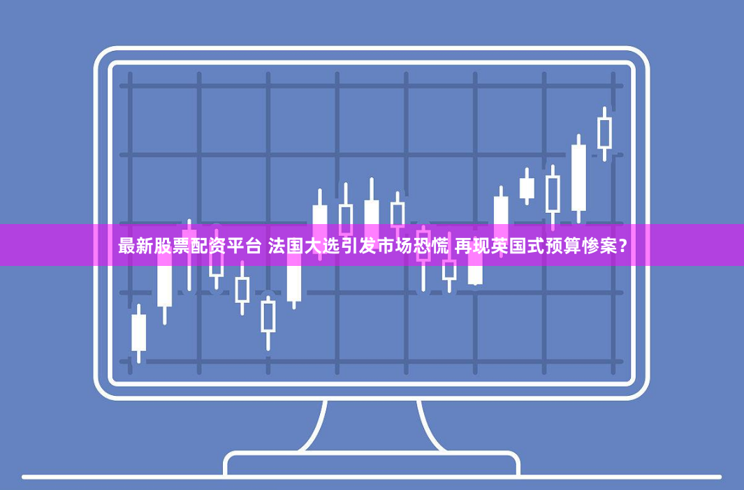 最新股票配资平台 法国大选引发市场恐慌 再现英国式预算惨案？