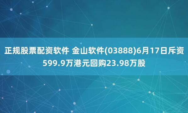 正规股票配资软件 金山软件(03888)6月17日斥资599.9万港元回购23.98万股