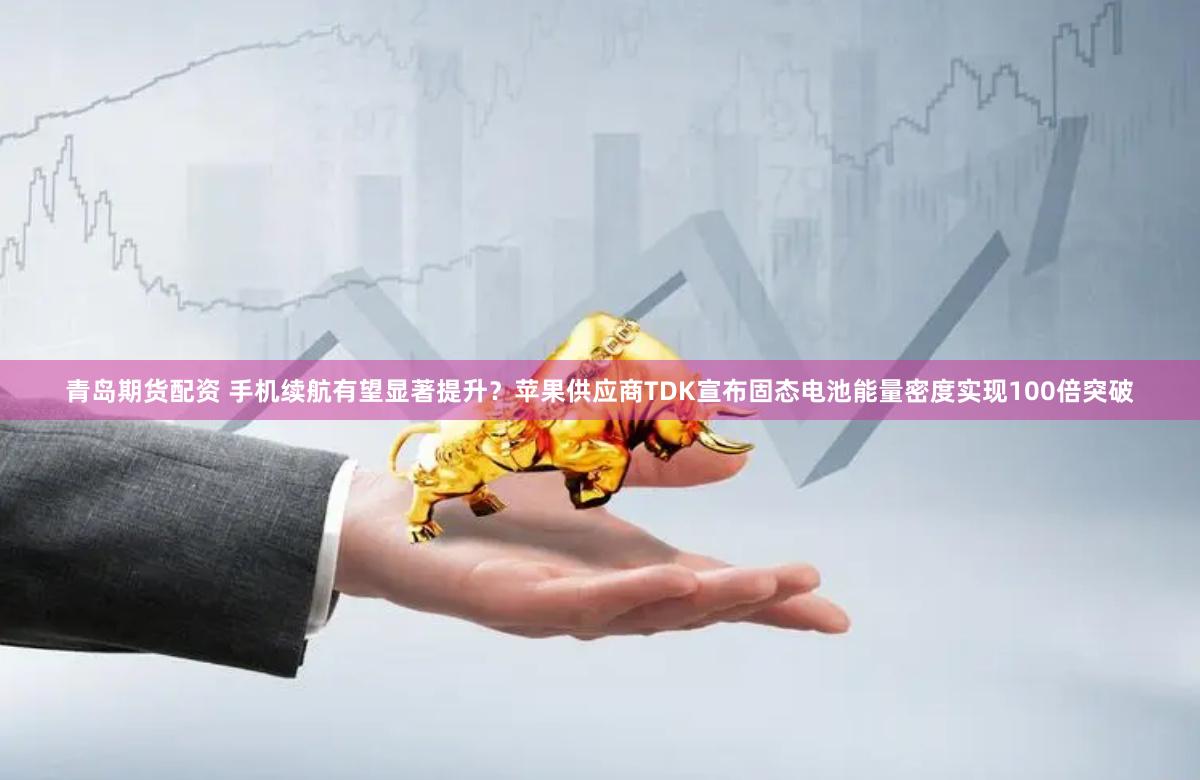 青岛期货配资 手机续航有望显著提升？苹果供应商TDK宣布固态电池能量密度实现100倍突破