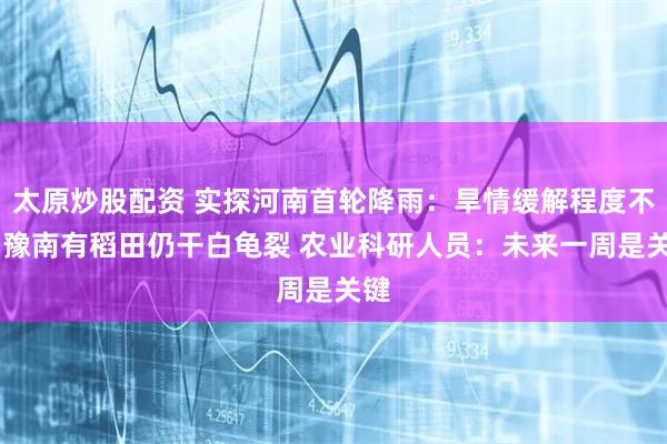 太原炒股配资 实探河南首轮降雨：旱情缓解程度不一 豫南有稻田仍干白龟裂 农业科研人员：未来一周是关键