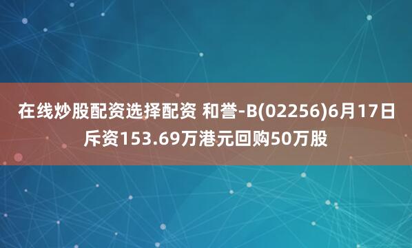 在线炒股配资选择配资 和誉-B(02256)6月17日斥资153.69万港元回购50万股