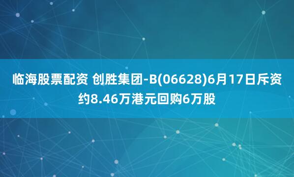 临海股票配资 创胜集团-B(06628)6月17日斥资约8.46万港元回购6万股