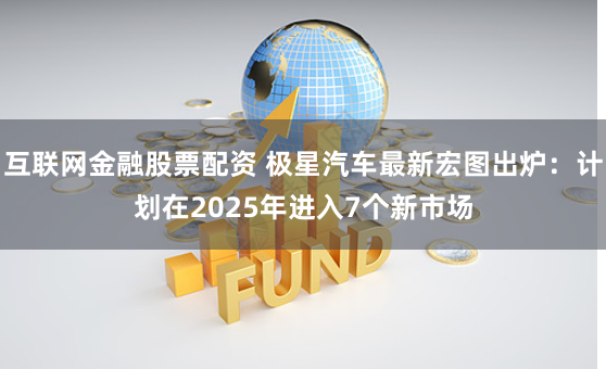 互联网金融股票配资 极星汽车最新宏图出炉：计划在2025年进入7个新市场