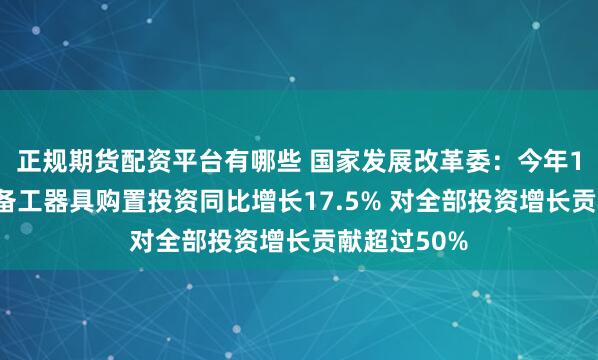 正规期货配资平台有哪些 国家发展改革委：今年1至5月份设备工器具购置投资同比增长17.5% 对全部投资增长贡献超过50%