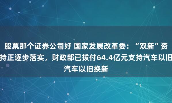 股票那个证券公司好 国家发展改革委：“双新”资金支持正逐步落实，财政部已拨付64.4亿元支持汽车以旧换新