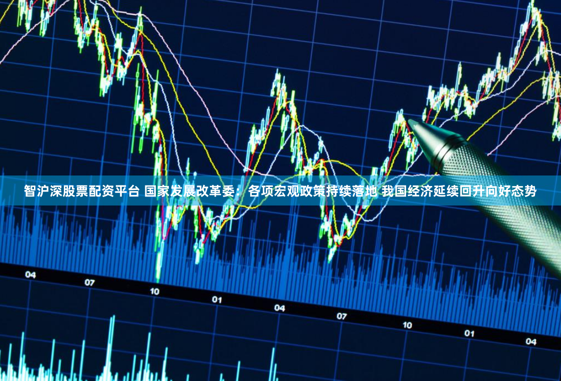 智沪深股票配资平台 国家发展改革委：各项宏观政策持续落地 我国经济延续回升向好态势