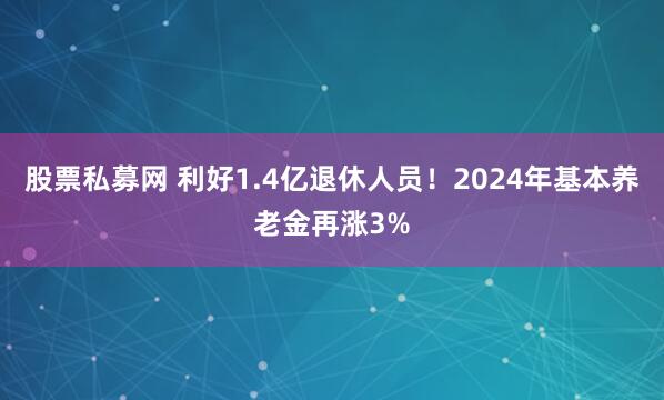 股票私募网 利好1.4亿退休人员！2024年基本养老金再涨3%