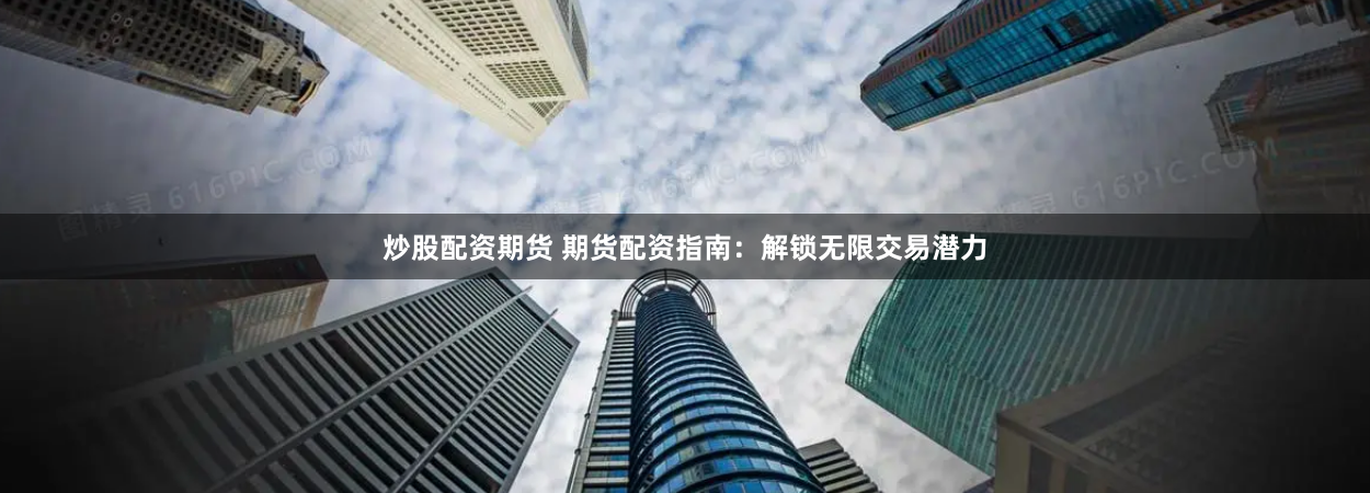 炒股配资期货 期货配资指南：解锁无限交易潜力