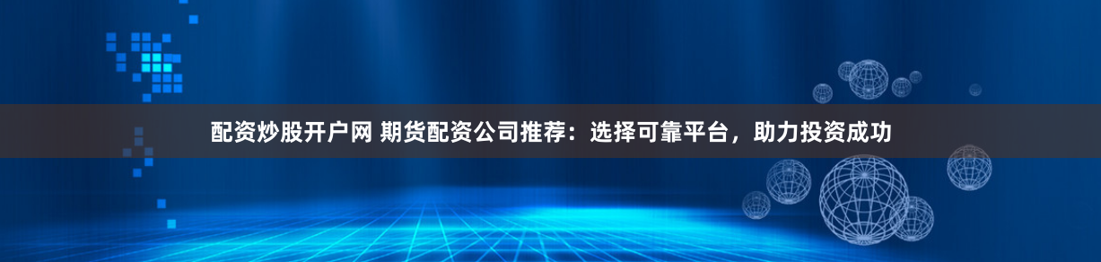 配资炒股开户网 期货配资公司推荐：选择可靠平台，助力投资成功