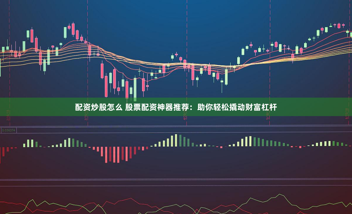 配资炒股怎么 股票配资神器推荐：助你轻松撬动财富杠杆