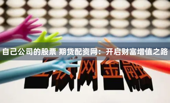 自己公司的股票 期货配资网：开启财富增值之路