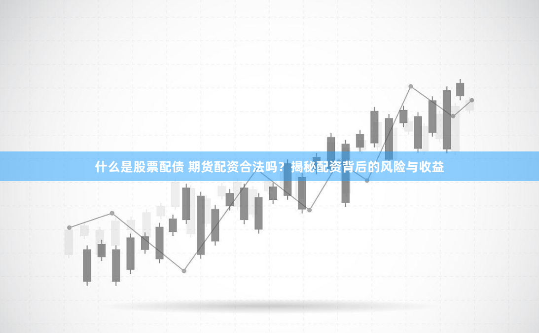 什么是股票配债 期货配资合法吗？揭秘配资背后的风险与收益