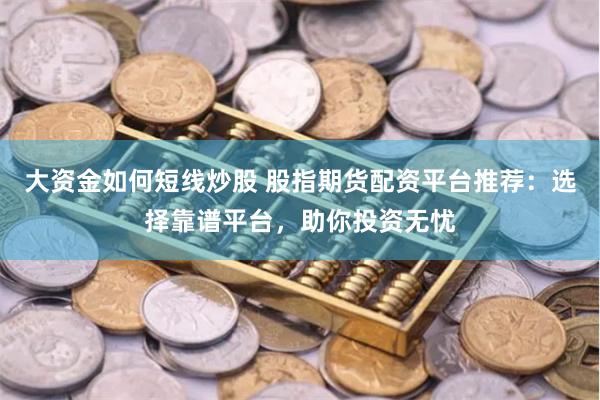大资金如何短线炒股 股指期货配资平台推荐:选择靠谱平台,助你投资无忧