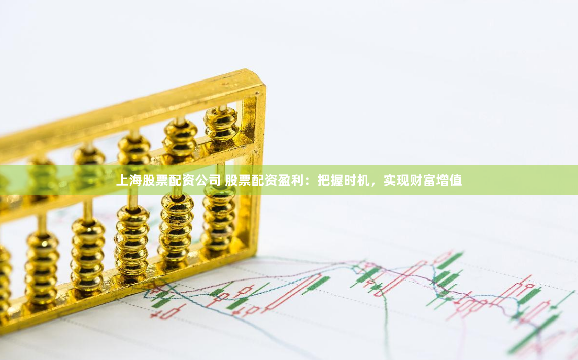 上海股票配资公司 股票配资盈利:把握时机,实现财富增值
