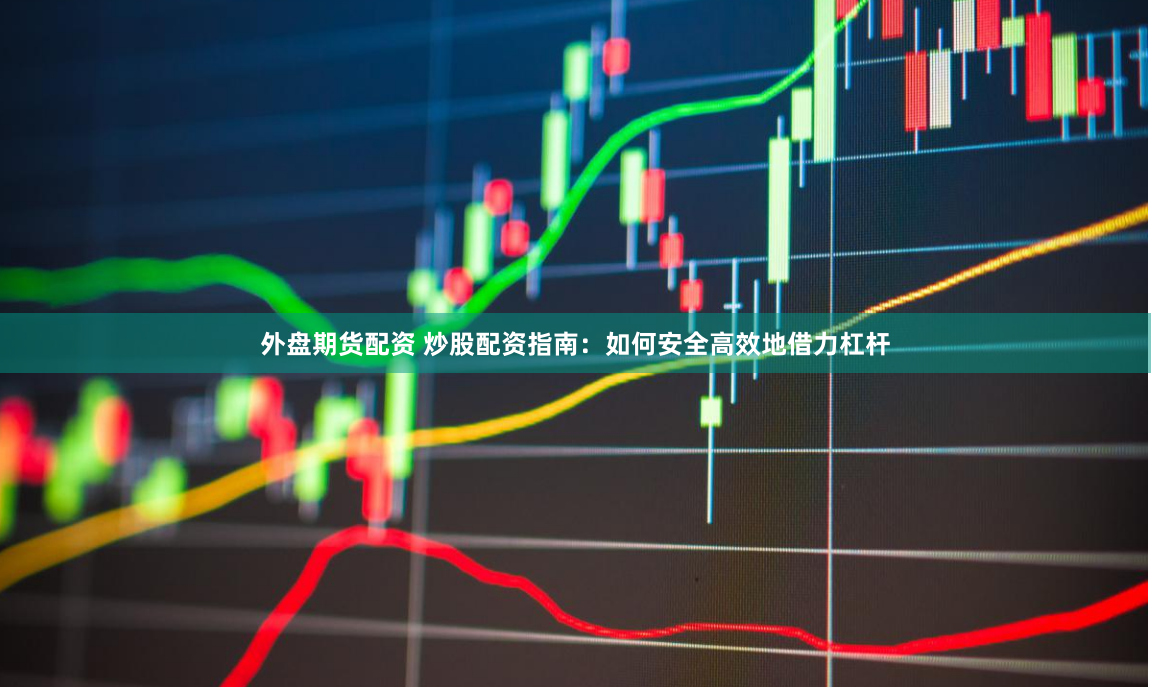 外盘期货配资 炒股配资指南:如何安全高效地借力杠杆
