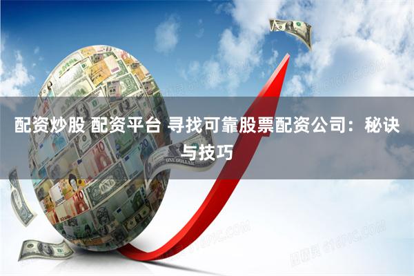 配资炒股 配资平台 寻找可靠股票配资公司：秘诀与技巧