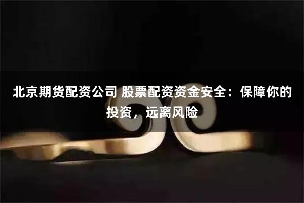北京期货配资公司 股票配资资金安全：保障你的投资，远离风险