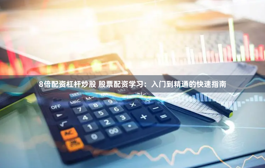 8倍配资杠杆炒股 股票配资学习：入门到精通的快速指南