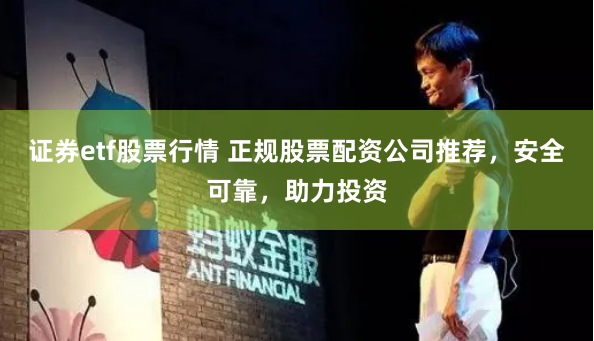 证券etf股票行情 正规股票配资公司推荐，安全可靠，助力投资