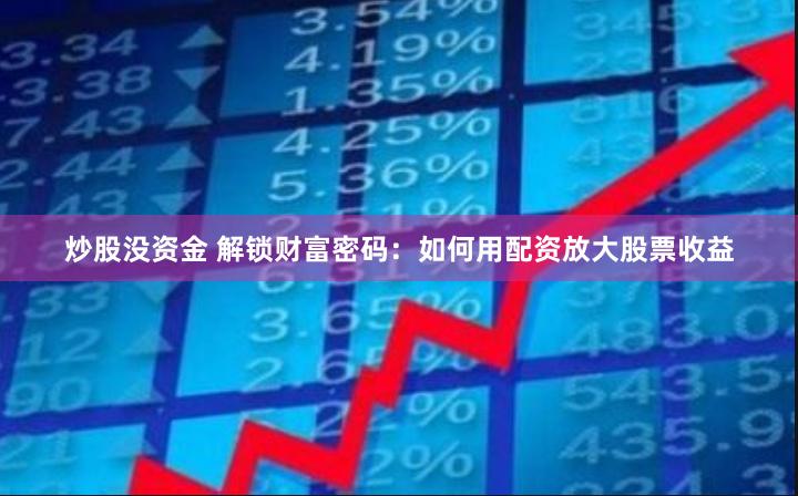 炒股没资金 解锁财富密码：如何用配资放大股票收益
