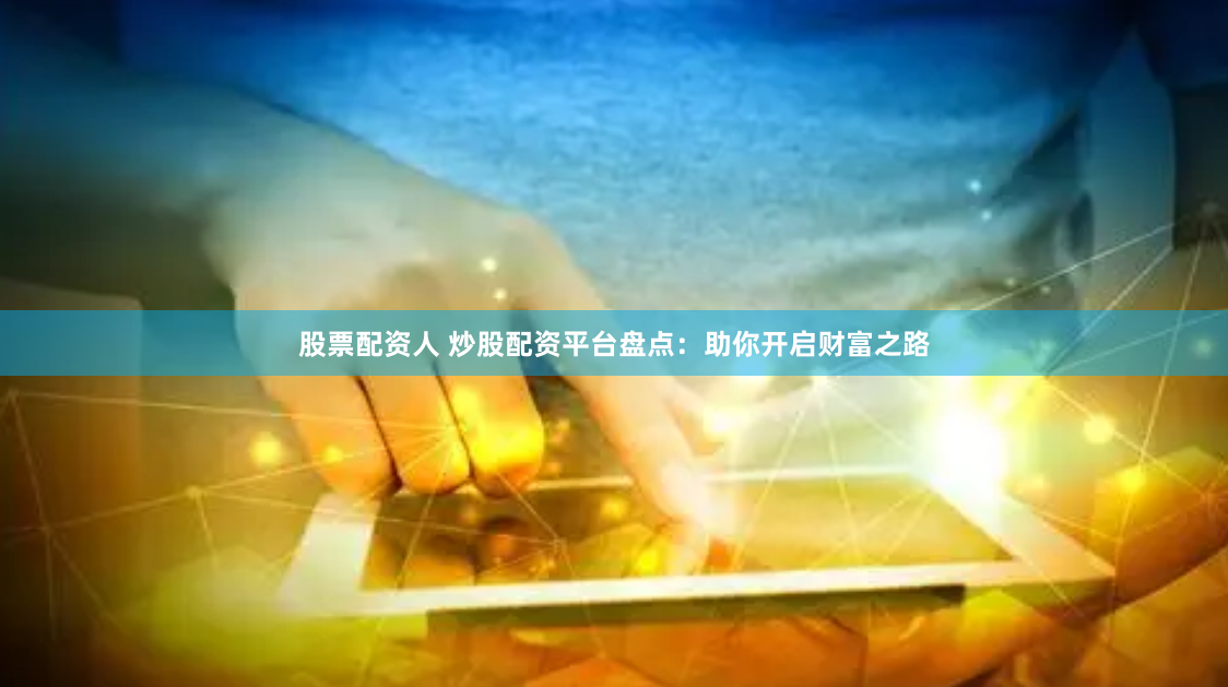 股票配资人 炒股配资平台盘点：助你开启财富之路