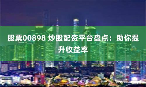 股票00898 炒股配资平台盘点:助你提升收益率