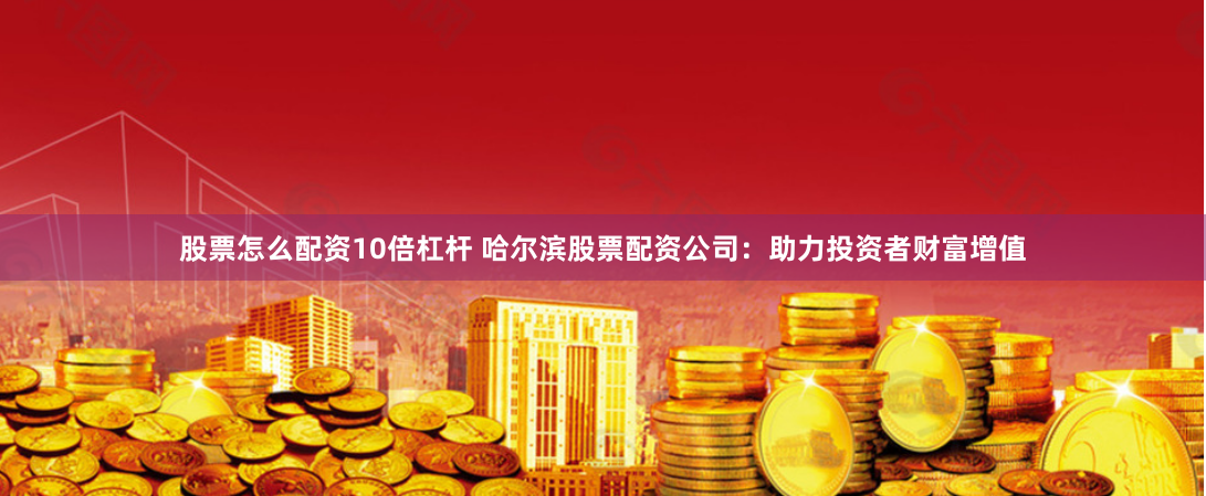 股票怎么配资10倍杠杆 哈尔滨股票配资公司:助力投资者财富增值