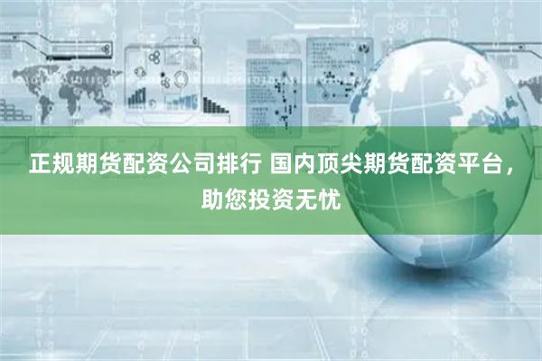 正规期货配资公司排行 国内顶尖期货配资平台,助您投资无忧