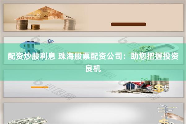 配资炒股利息 珠海股票配资公司:助您把握投资良机