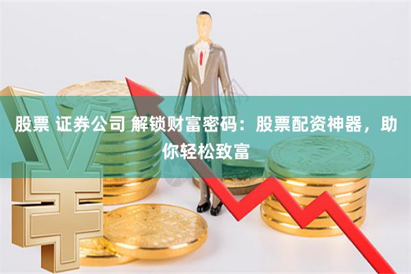 股票 证券公司 解锁财富密码：股票配资神器，助你轻松致富