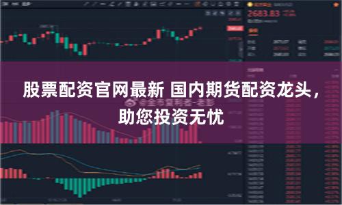 股票配资官网最新 国内期货配资龙头，助您投资无忧