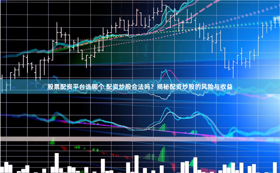 股票配资平台选哪个 配资炒股合法吗？揭秘配资炒股的风险与收益