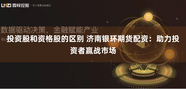 投资股和资格股的区别 济南银环期货配资：助力投资者赢战市场