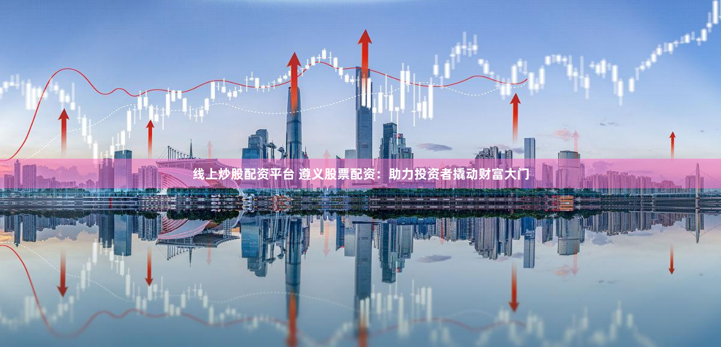 线上炒股配资平台 遵义股票配资：助力投资者撬动财富大门