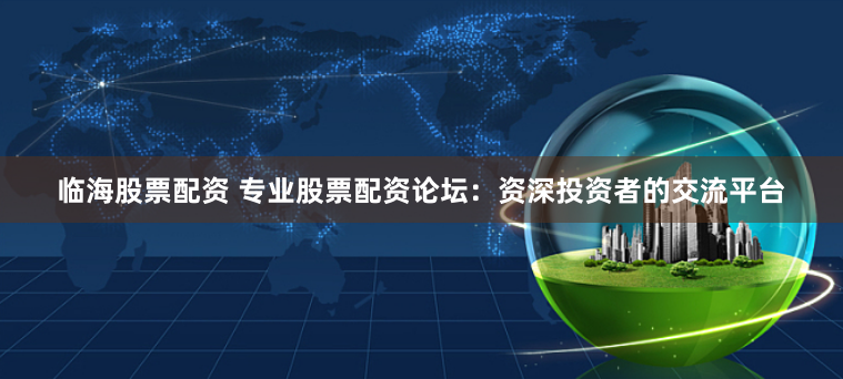 临海股票配资 专业股票配资论坛：资深投资者的交流平台