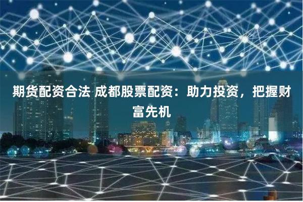 期货配资合法 成都股票配资：助力投资，把握财富先机
