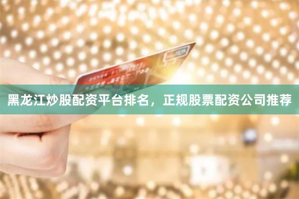 黑龙江炒股配资平台排名，正规股票配资公司推荐