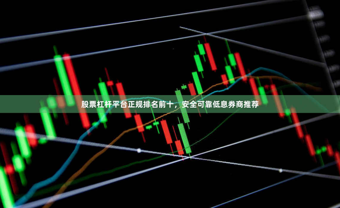 股票杠杆平台正规排名前十，安全可靠低息券商推荐