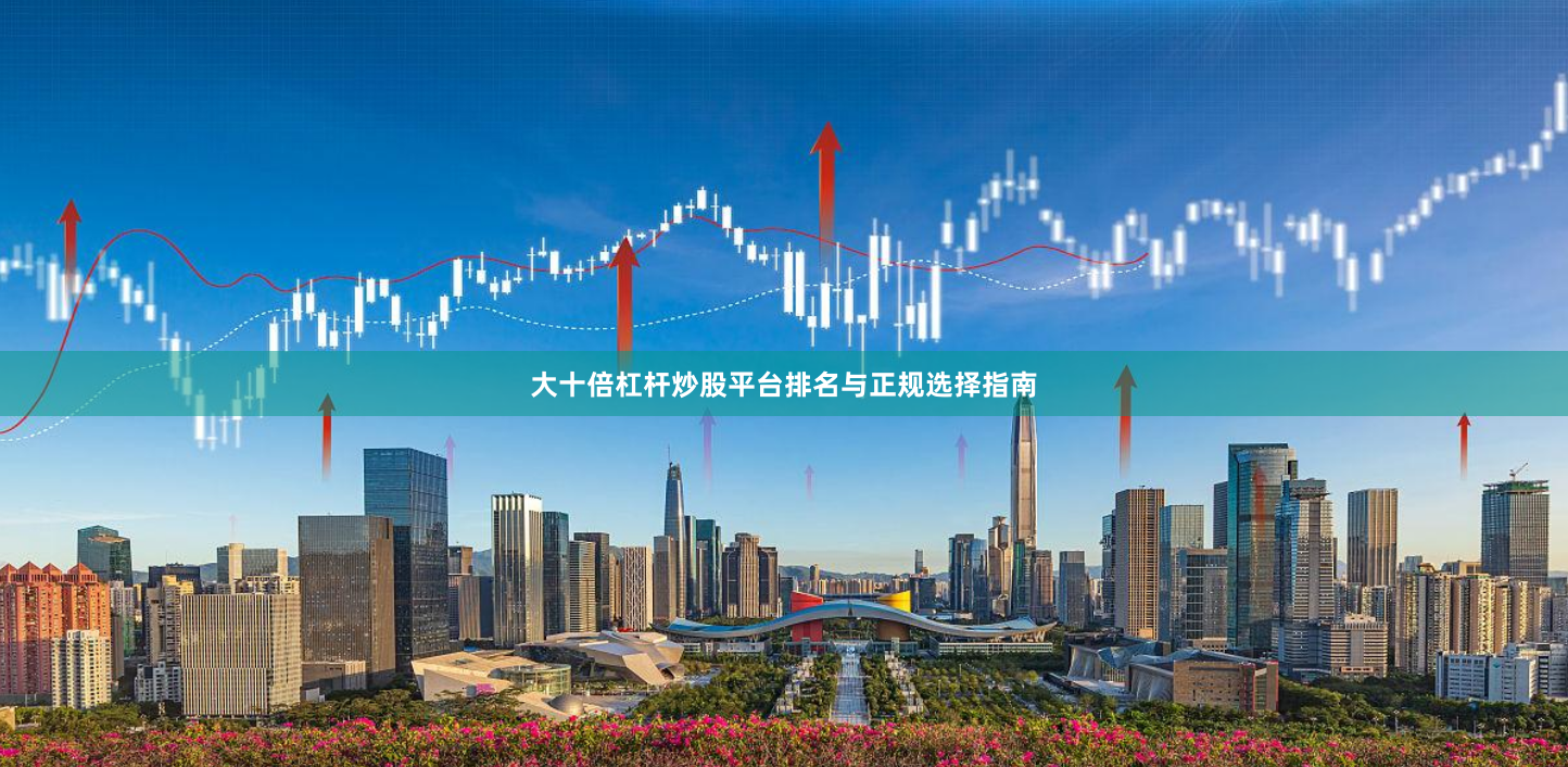 大十倍杠杆炒股平台排名与正规选择指南