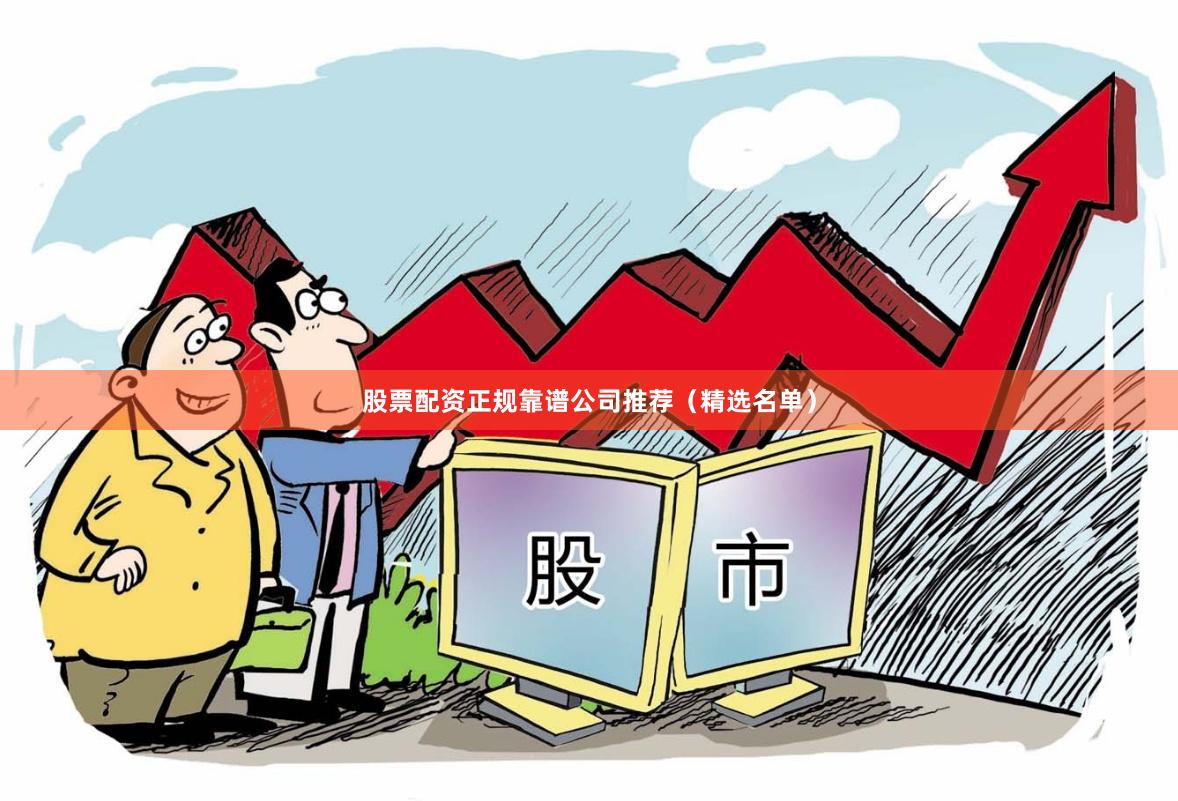 股票配资正规靠谱公司推荐(精选名单)