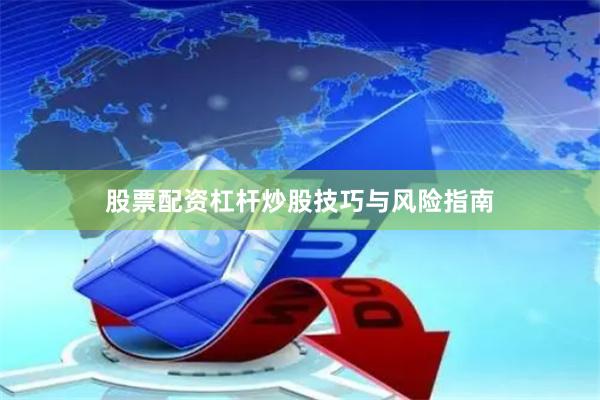 股票配资杠杆炒股技巧与风险指南
