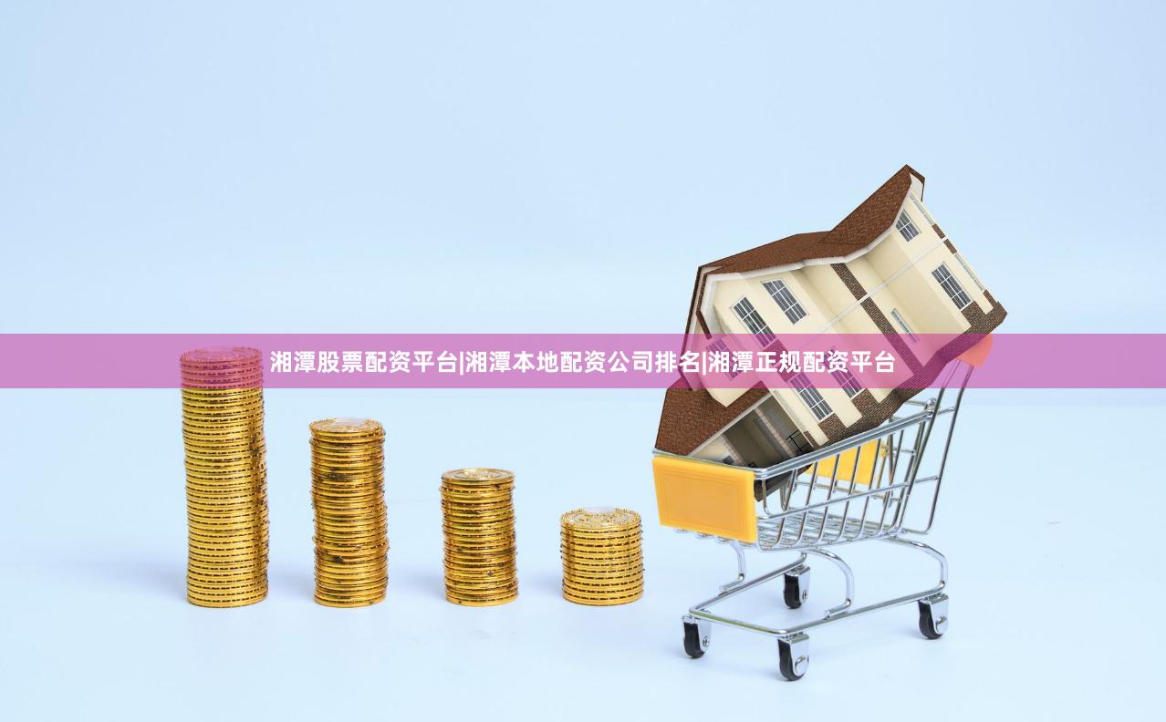湘潭股票配资平台|湘潭本地配资公司排名|湘潭正规配资平台