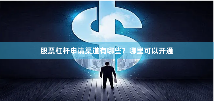 股票杠杆申请渠道有哪些？哪里可以开通