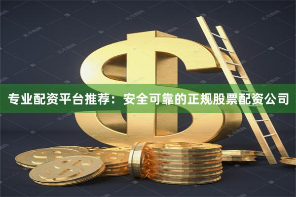 专业配资平台推荐：安全可靠的正规股票配资公司