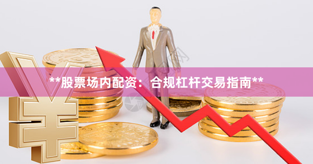 **股票场内配资：合规杠杆交易指南**