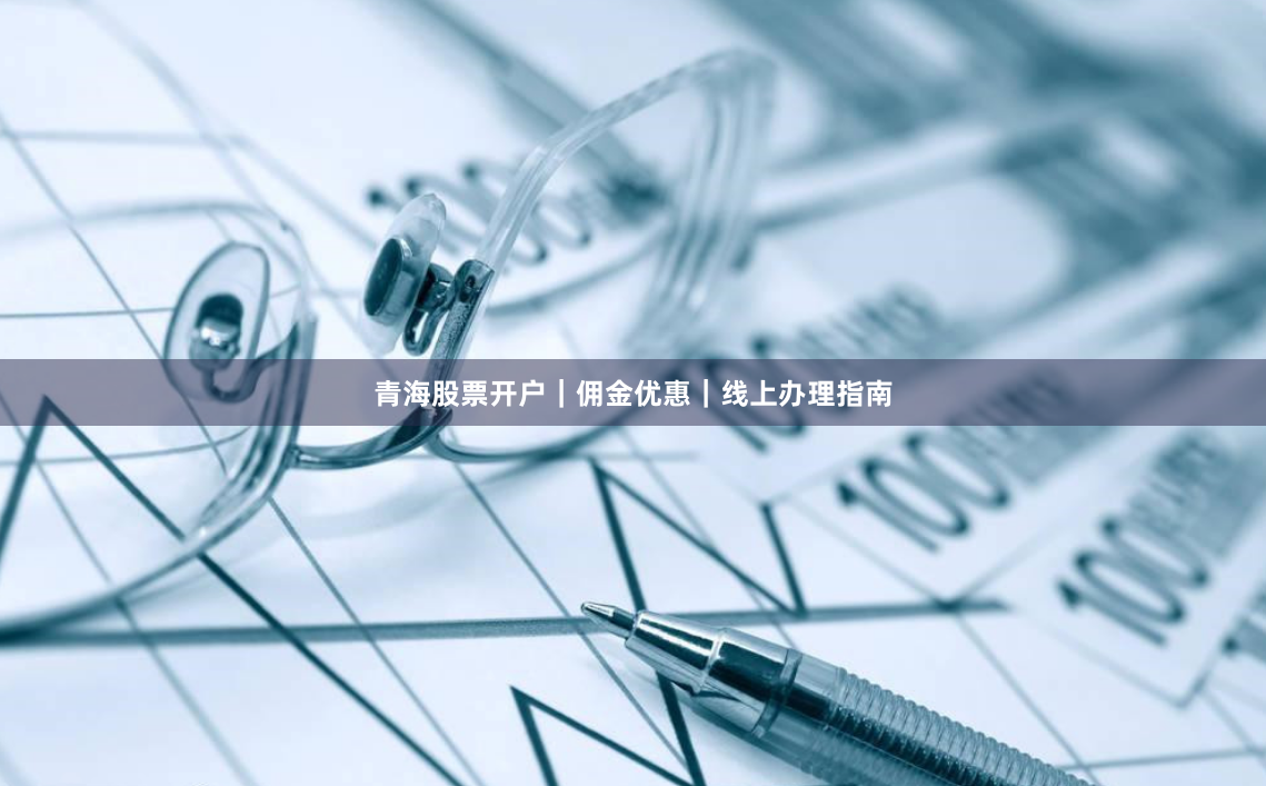 青海股票开户｜佣金优惠｜线上办理指南