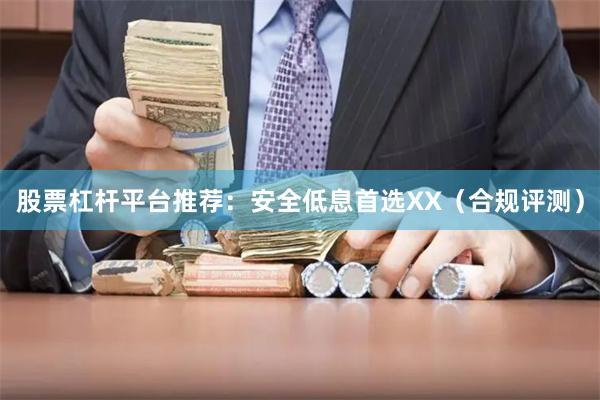 股票杠杆平台推荐：安全低息首选XX（合规评测）