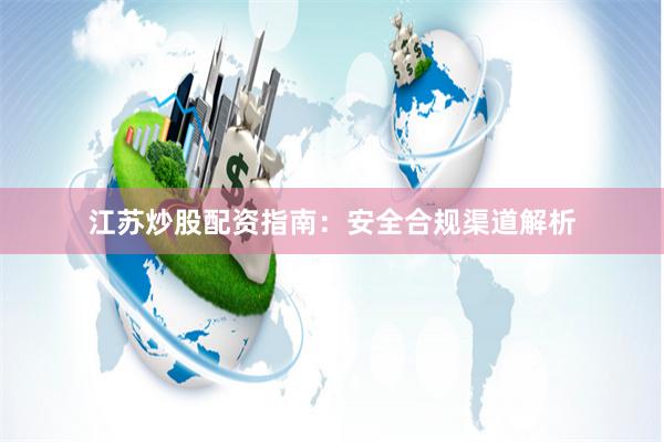 江苏炒股配资指南：安全合规渠道解析
